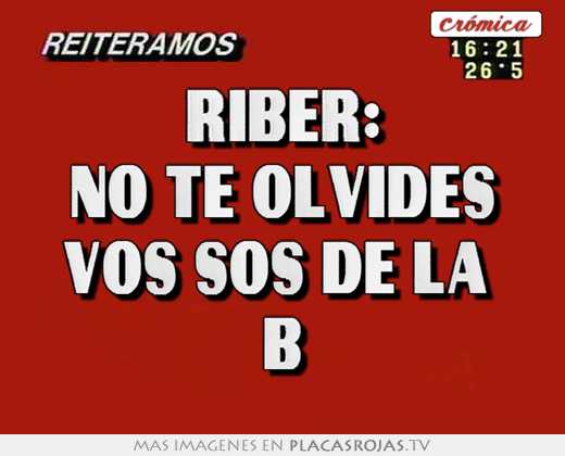 Riber: no te olvides vos sos de la  