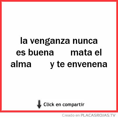 La venganza nunca es buena
     mata el alma 
     y te envenena 