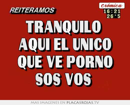 Tranquilo  aqui el unico que ve porno sos vos 