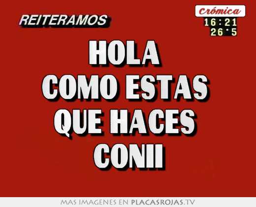 Hola  como estas  que haces  conii
