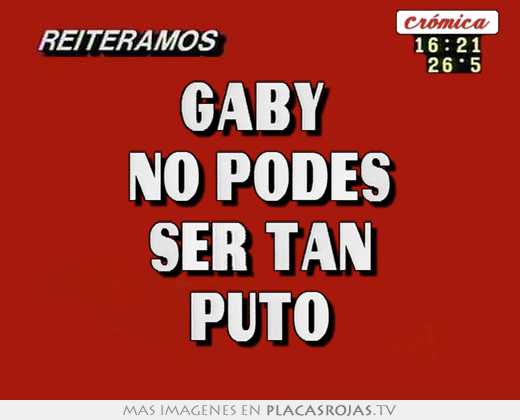Gaby  no podes ser tan puto