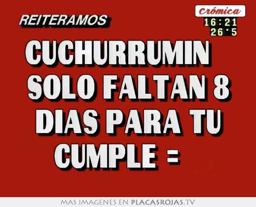 Cuchurrumin    solo faltan 8 dias para tu cumple =   
