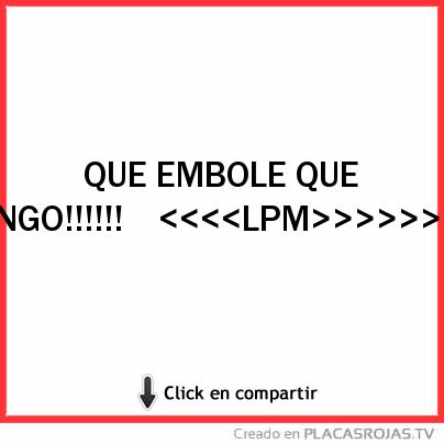 QUE EMBOLE QUE 
  TENGO!!!!!!

<<<<LPM>>>>>>>> 