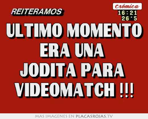 Ultimo momento era una  jodita para  videomatch !!!