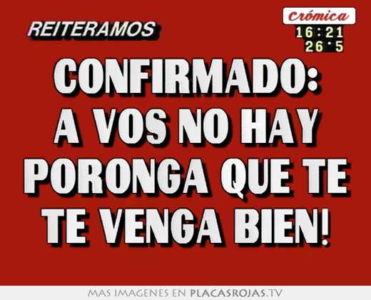Confirmado: a vos no hay poronga que te te venga bien!