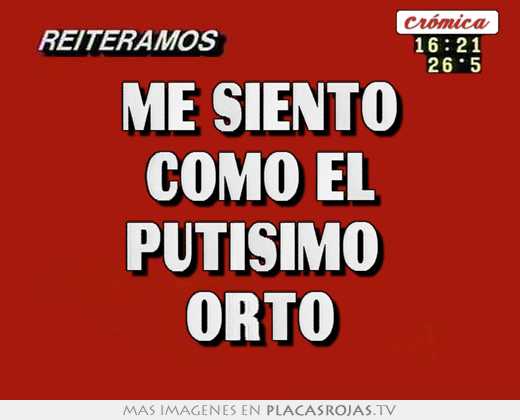 Me siento como el putisimo  orto
