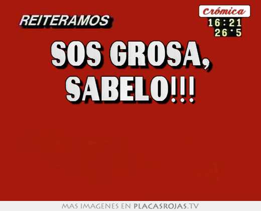 Sos grosa, sabelo!!!  