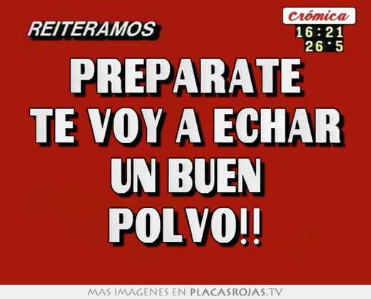 Prepárate te voy a echar un buen polvo!!