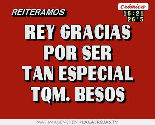 Rey gracias por ser tan especial tqm. besos