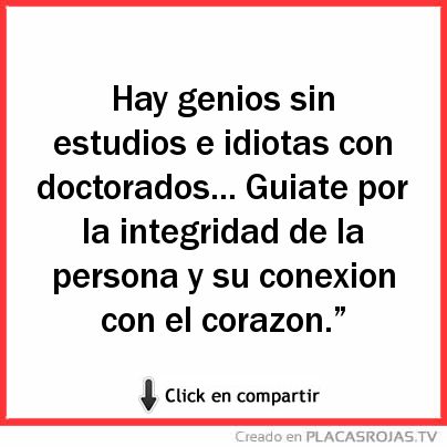  Hay genios sin estudios e idiotas con doctorados... Guiate por la integridad de la persona y su conexion con el corazon.” 