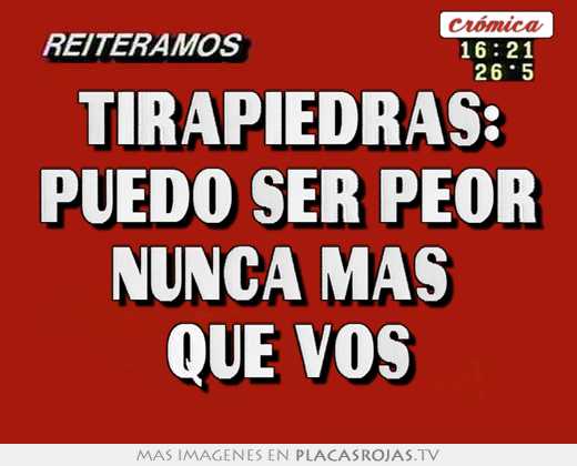 Tirapiedras: puedo ser peor nunca mÁs  que vos