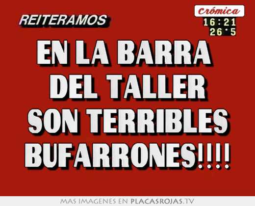 En la barra  del taller son terribles bufarrones!!!!