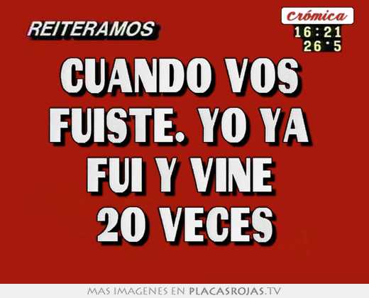 Cuando vos  fuiste. yo ya  fui y vine  20 veces