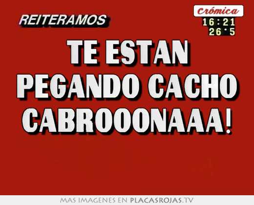 Te estan pegando cacho cabrooonaaa! 