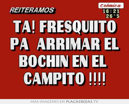 Ta! fresquiito pa  arrimar el bochin en el  campito !!!!