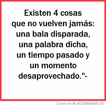 Existen 4 cosas que no vuelven jamás: una bala disparada, una palabra dicha, un tiempo pasado y un momento desaprovechado.