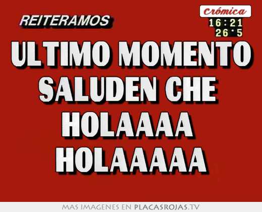 Ultimo momento saluden che  holaaaa  holaaaaa