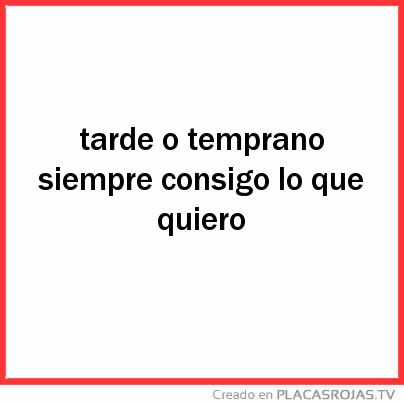 Tarde o temprano siempre consigo lo que quiero











 