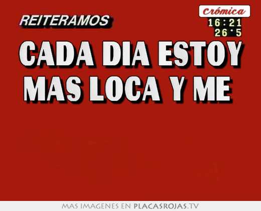Cada dia estoy mas loca y me   