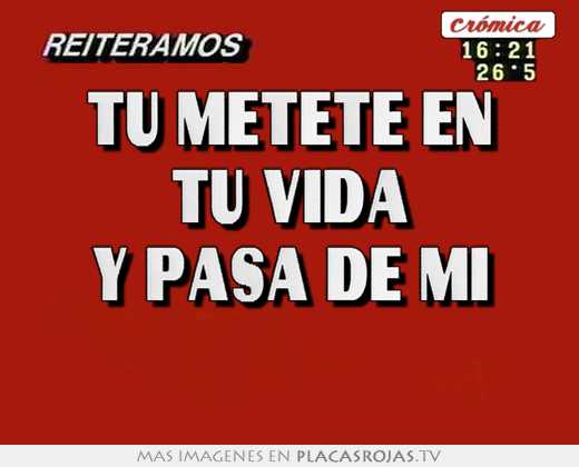 Tu mÉtete en tu vida y pasa de mi 