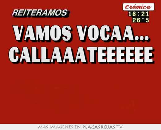 Vamos vocaa... callaaateeeeee  