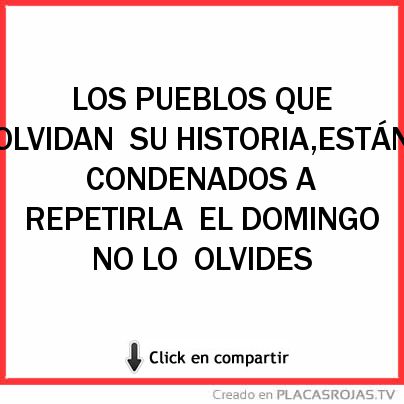 LOS PUEBLOS QUE OLVIDAN
SU HISTORIA,ESTÁN 
CONDENADOS A REPETIRLA
EL DOMINGO NO LO
OLVIDES 