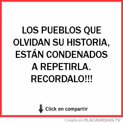 LOS PUEBLOS QUE
OLVIDAN SU HISTORIA,
ESTÁN CONDENADOS 
A REPETIRLA.
RECORDALO!!! 