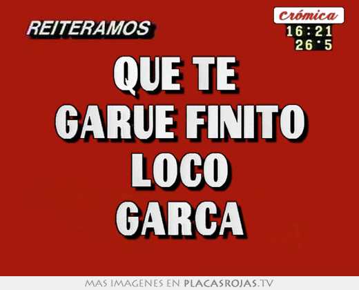 Que te  garue finito loco garca