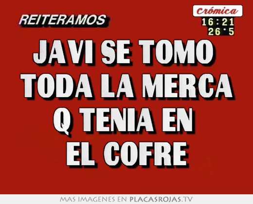 Javi se tomo  toda la merca q tenia en  el cofre