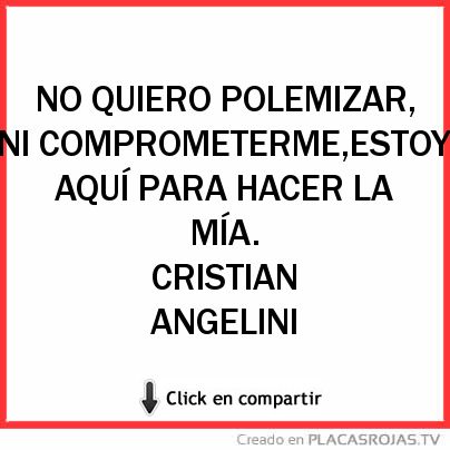 NO QUIERO POLEMIZAR,
NI COMPROMETERME,ESTOY AQUÍ PARA HACER LA MÍA.

                              CRISTIAN ANGELINI 