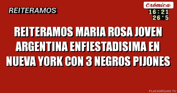 REITERAMOS MARIA ROSA
Joven argentina 
Enfiestadisima en nueva york con 3 NEGROS PIJONES