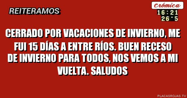 Cerrado por VACACIONES de invierno, Me fui 15 días a entre RÍOs. Buen receso de invierno para TODOS, Nos vemos A mi VUELTA. SALUDOs