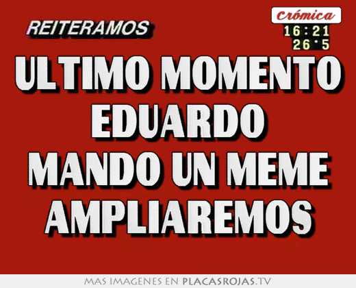 Último momento eduardo mandó un meme ampliaremos