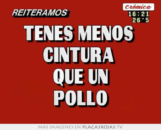 Tenes menos  cintura  que un pollo