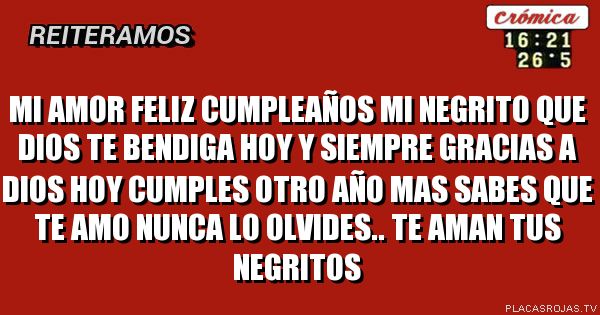 Mi amor feliz cumpleaños mi NEGRITO QUE dios te bendiga hoy y siempre gracias a dios hoy cumples otro año mas sabes que te AMO nunca lo OLVIDEs..
  Te aman tus negritos
  