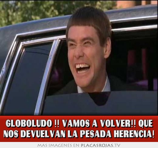 GLOBOLUDO !! VAMOS A VOLVER!! QUE NOS DEVUELVAN LA PESADA HERENCIA!