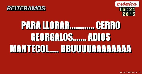 PARA LLORAR............. CERRO          GEORGALOS.......      ADIOS MANTECOL..... BBUUUUAAAAAAAA