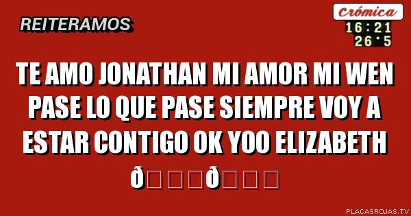 Te amo Jonathan mi amor 
Mi wen pase lo que pase siempre voy a estar contigo ok yoo Elizabeth 