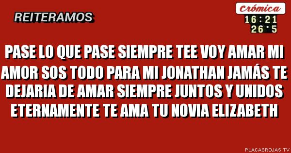 Pase lo que pase siempre tee voy amar mi amor sos todo para mi Jonathan jamás te dejaria de AMAR siempre juntos y unidos eternamente te ama tu novia elizabeth