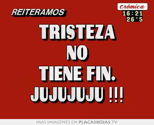 Tristeza no tiene fin. jujujuju !!!