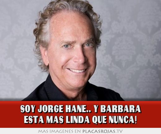 Soy jorge hane.. y barbara esta mas linda que nunca!