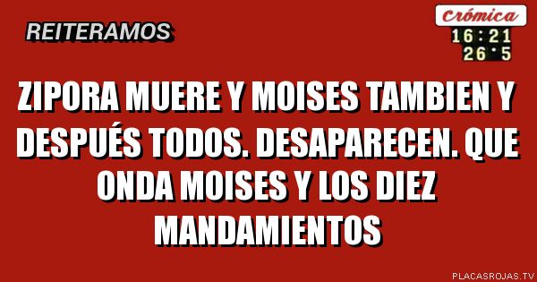 Zipora muere y moises tambien y después todos. Desaparecen. Que onda moises y los diez mandamientos 