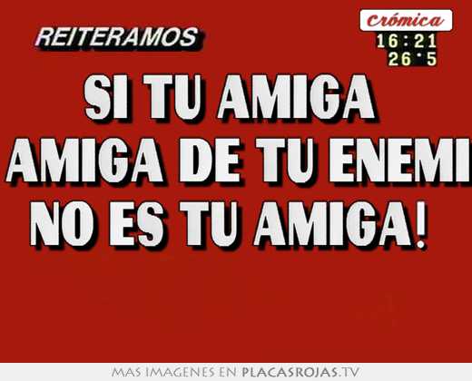 Si tu amiga  es amiga de tu enemiga no es tu amiga!  