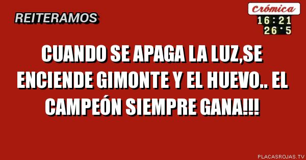 Cuando se apaga la luz,se enciende gimonte y el huevo.. el campeón SIEmpre gana!!! 