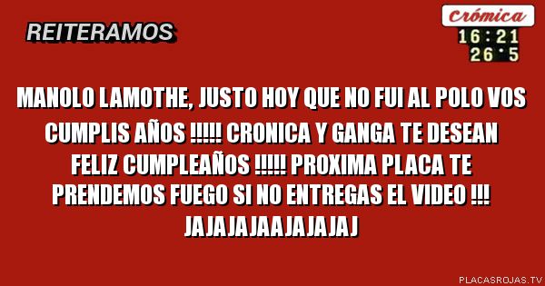 Manolo lamothe, justo hoy que no fui al polo vos cumplis años !!!!!
cronica y ganga te desean feliz cumpleaños !!!!!
 proxima placa te prendemos fuego si no entregas el video !!!
jajajajaajajajaj

