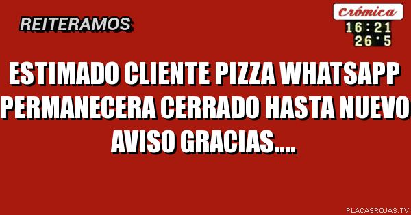 Estimado cliente pizza WhatsApp permanecera cerrado hasta nuevo aviso gracias....