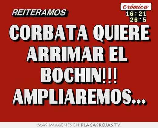 Corbata quiere arrimar el  bochin!!! ampliaremos...
