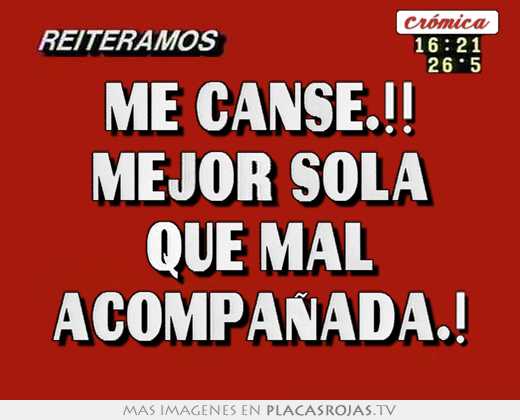 Me canse.!! mejor sola que mal acompaÑada.!