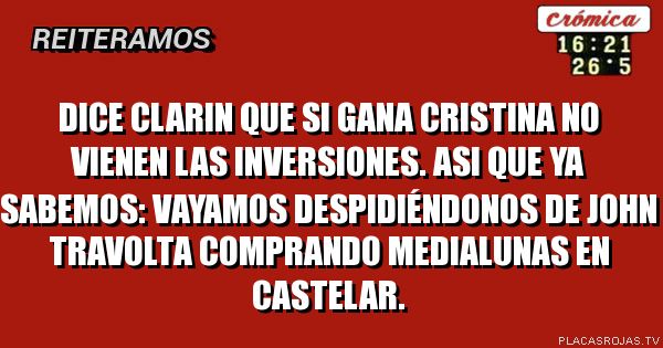 Dice Clarin que si gana Cristina no vienen las inversiones. Asi que ya sabemos: vayamos despidiéndonos de John Travolta comprando medialunas en Castelar.