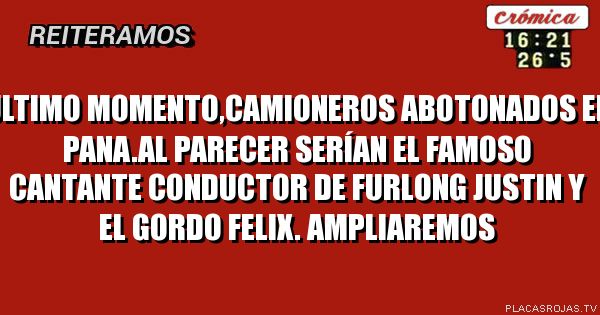 Último momento,camioneros ABOtonados en PANA.Al parecer serían el famoso cantante conductor de furlong Justin y el gordo FELIX.
ampliaremos